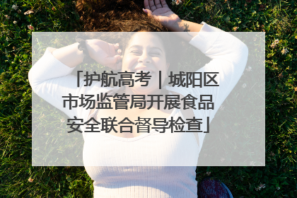护航高考｜城阳区市场监管局开展食品安全联合督导检查
