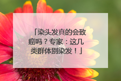 染头发真的会致癌吗？专家：这几类群体别染发！