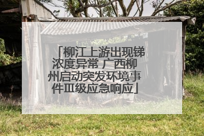柳江上游出现锑浓度异常 广西柳州启动突发环境事件Ⅲ级应急响应