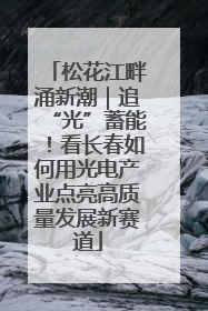 松花江畔涌新潮｜追“光”蓄能！看长春如何用光电产业点亮高质量发展新赛道