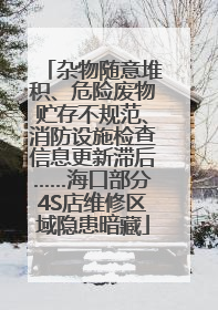 杂物随意堆积、危险废物贮存不规范、消防设施检查信息更新滞后……海口部分4S店维修区域隐患暗藏
