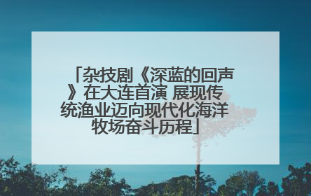 杂技剧《深蓝的回声》在大连首演 展现传统渔业迈向现代化海洋牧场奋斗历程