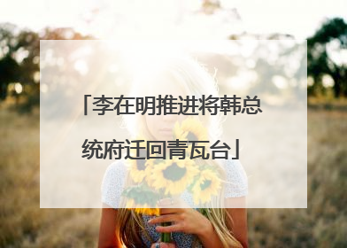 李在明推进将韩总统府迁回青瓦台