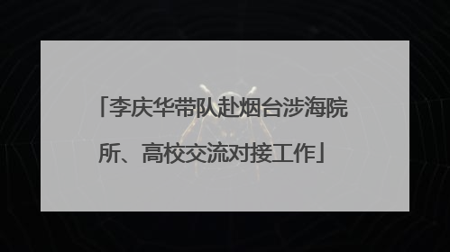 李庆华带队赴烟台涉海院所、高校交流对接工作