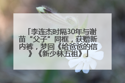 李连杰时隔30年与谢苗“父子”同框，获赠新内裤，梦回《给爸爸的信》《新少林五祖》