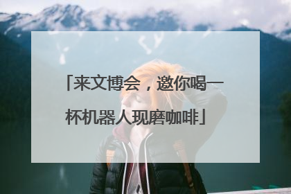 来文博会，邀你喝一杯机器人现磨咖啡