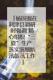 杨国强在利津县调研时强调 精心组织“三夏”生产 落实落细防汛备汛工作
