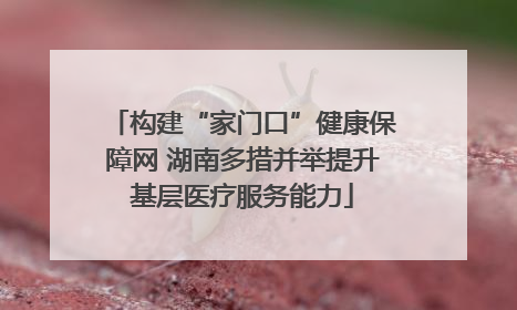 构建“家门口”健康保障网 湖南多措并举提升基层医疗服务能力