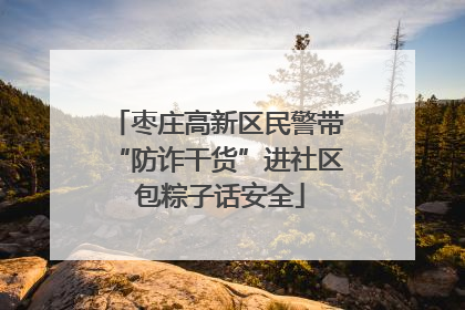 枣庄高新区民警带“防诈干货”进社区 包粽子话安全