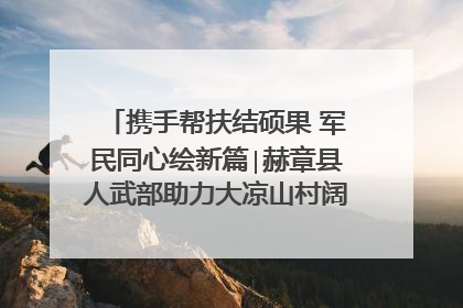 携手帮扶结硕果 军民同心绘新篇∣赫章县人武部助力大凉山村阔步乡村振兴路