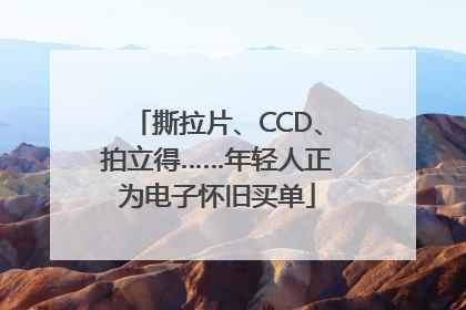 撕拉片、CCD、拍立得……年轻人正为电子怀旧买单