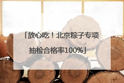 放心吃！北京粽子专项抽检合格率100%