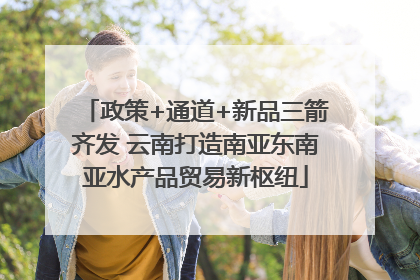 政策+通道+新品三箭齐发 云南打造南亚东南亚水产品贸易新枢纽