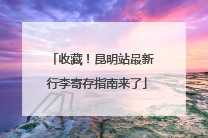 收藏！昆明站最新行李寄存指南来了