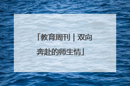 教育周刊｜双向奔赴的师生情
