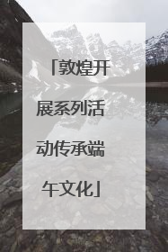 敦煌开展系列活动传承端午文化
