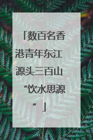 数百名香港青年东江源头三百山“饮水思源”