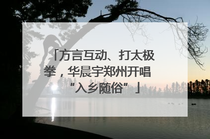 方言互动、打太极拳，华晨宇郑州开唱“入乡随俗”