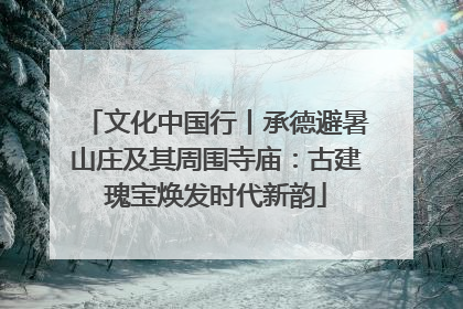 文化中国行丨承德避暑山庄及其周围寺庙：古建瑰宝焕发时代新韵