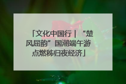 文化中国行｜“楚风屈韵”国潮端午游点燃秭归夜经济