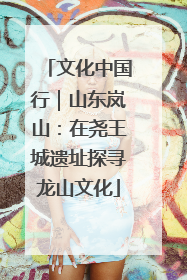文化中国行｜山东岚山：在尧王城遗址探寻龙山文化