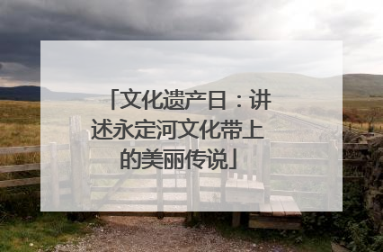 文化遗产日：讲述永定河文化带上的美丽传说