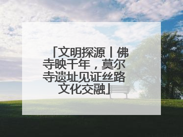 文明探源丨佛寺映千年，莫尔寺遗址见证丝路文化交融
