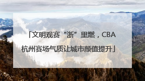 文明观赛“浙”里燃，CBA杭州赛场气质让城市颜值提升
