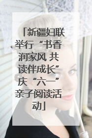 新疆妇联举行“书香润家风 共读伴成长”庆“六一”亲子阅读活动