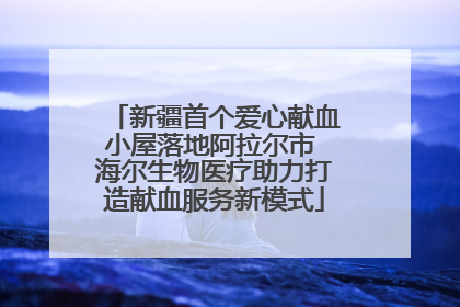 新疆首个爱心献血小屋落地阿拉尔市 海尔生物医疗助力打造献血服务新模式