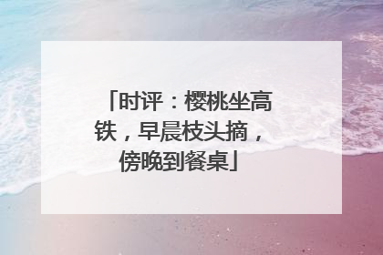 时评：樱桃坐高铁，早晨枝头摘，傍晚到餐桌