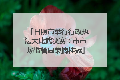 日照市举行行政执法大比武决赛：市市场监管局荣摘桂冠