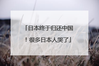 日本终于归还中国！很多日本人哭了