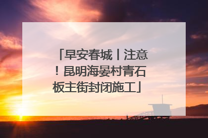 早安春城丨注意！昆明海晏村青石板主街封闭施工