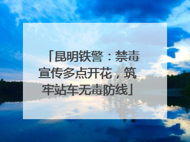 昆明铁警：禁毒宣传多点开花，筑牢站车无毒防线