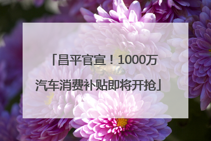 昌平官宣！1000万汽车消费补贴即将开抢
