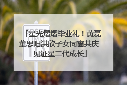 星光熠熠毕业礼！黄磊董思阳洪欣子女同窗共庆 见证星二代成长