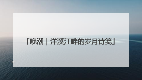 晚潮｜洋溪江畔的岁月诗笺