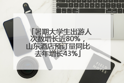 暑期大学生出游人次数增长近80%，山东酒店预订量同比去年增长43%