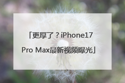 更厚了？iPhone17 Pro Max最新视频曝光