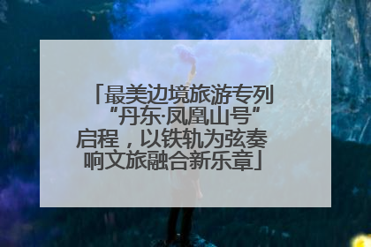 最美边境旅游专列“丹东·凤凰山号”启程，以铁轨为弦奏响文旅融合新乐章