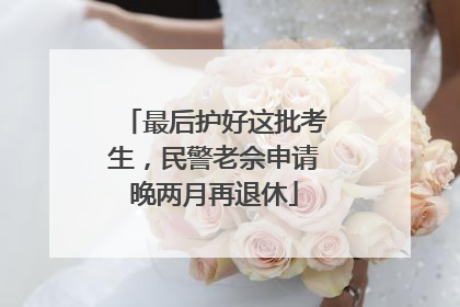 最后护好这批考生，民警老佘申请晚两月再退休