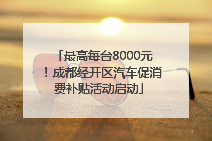 最高每台8000元！成都经开区汽车促消费补贴活动启动