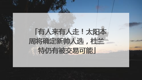 有人来有人走！太阳本周将确定新帅人选，杜兰特仍有被交易可能