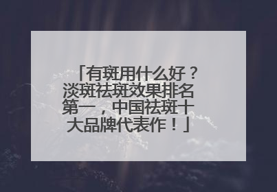有斑用什么好？淡斑祛斑效果排名第一，中国祛斑十大品牌代表作！