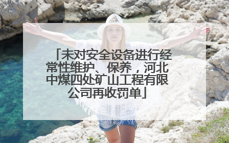 未对安全设备进行经常性维护、保养，河北中煤四处矿山工程有限公司再收罚单