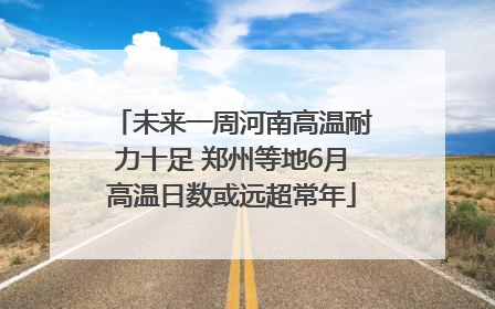 未来一周河南高温耐力十足 郑州等地6月高温日数或远超常年