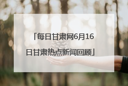 每日甘肃网6月16日甘肃热点新闻回顾