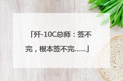 歼-10C总师：签不完，根本签不完……