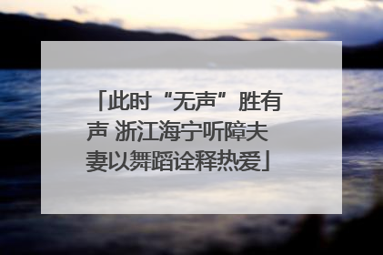 此时“无声”胜有声 浙江海宁听障夫妻以舞蹈诠释热爱